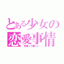 とある少女の恋愛事情（ 恋愛って難しい…）