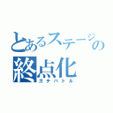 とあるステージの終点化（ガチバトル）