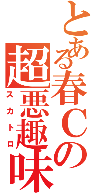 とある春Ｃの超悪趣味（スカトロ）