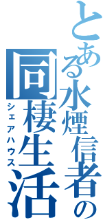 とある水煙信者の同棲生活（シェアハウス）