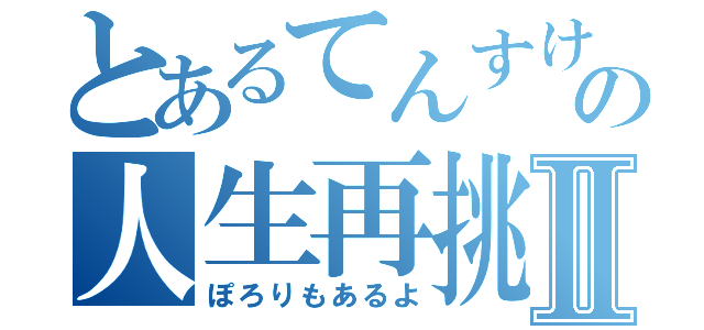 とあるてんすけの人生再挑戦Ⅱ（ぽろりもあるよ）