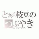 とある枝豆のつぶやき（あ、かどゆかです）