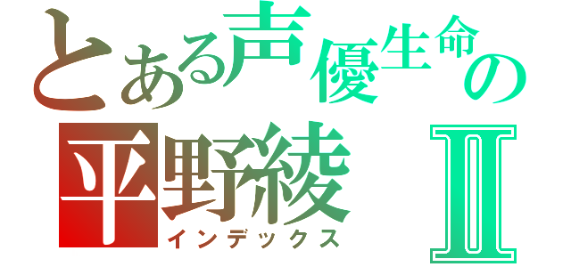 とある声優生命の平野綾Ⅱ（インデックス）