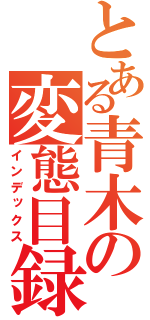 とある青木の変態目録（インデックス）