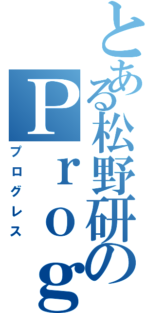 とある松野研のＰｒｏｇｒｅｓｓ（プログレス）