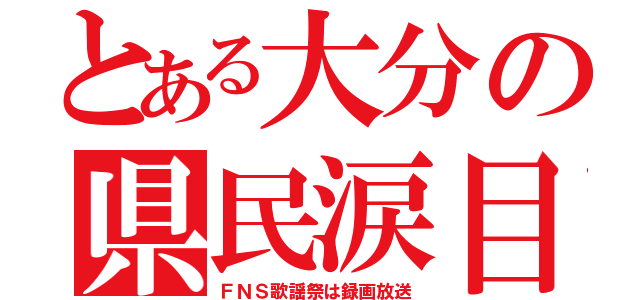 とある大分の県民涙目（ＦＮＳ歌謡祭は録画放送）