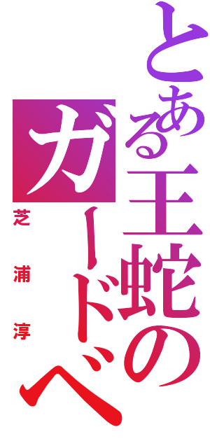 とある王蛇のガードベント（芝浦淳）