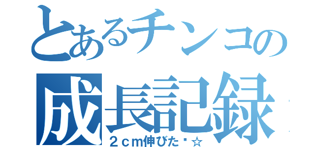 とあるチンコの成長記録（２ｃｍ伸びた〜☆）