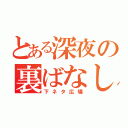 とある深夜の裏ばなし（下ネタ広場）