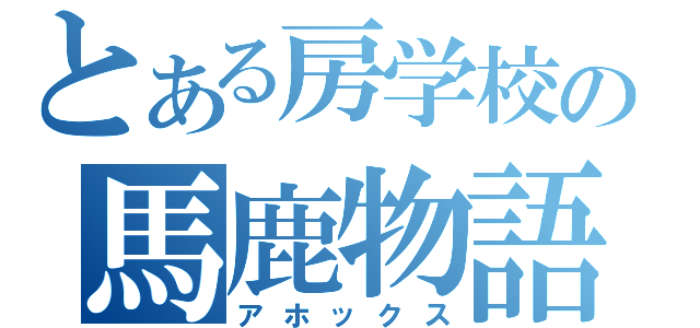 とある房学校の馬鹿物語（アホックス）