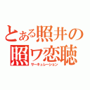 とある照井の照ワ恋聴（サーキュレーション）