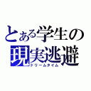 とある学生の現実逃避（ドリームタイム）