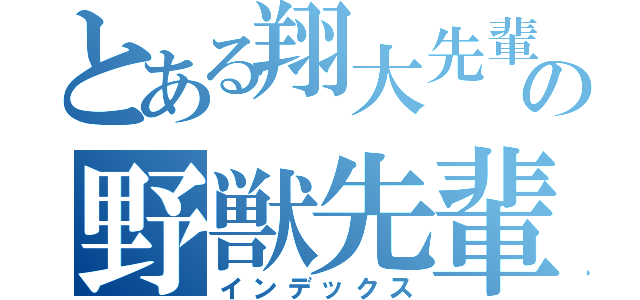 とある翔大先輩の野獣先輩と化す（インデックス）