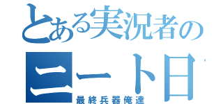 とある実況者のニート日記（最終兵器俺達）