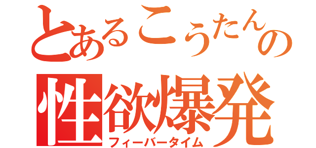 とあるこうたんの性欲爆発（フィーバータイム）