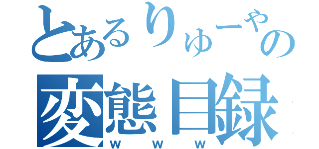 とあるりゅーやさんの変態目録（ｗｗｗ）