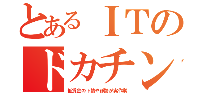 とあるＩＴのドカチン（低賃金の下請や孫請が実作業）