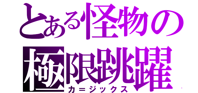 とある怪物の極限跳躍（カ＝ジックス）