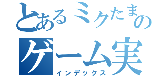 とあるミクたまご。のゲーム実況（インデックス）