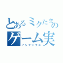 とあるミクたまご。のゲーム実況（インデックス）