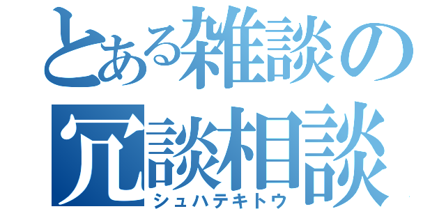 とある雑談の冗談相談（シュハテキトウ）