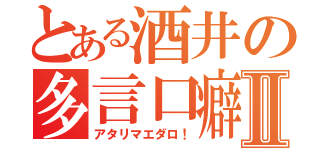 とある酒井の多言口癖Ⅱ（アタリマエダロ！）