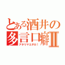 とある酒井の多言口癖Ⅱ（アタリマエダロ！）