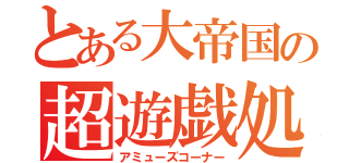 とある大帝国の超遊戯処（アミューズコーナー）