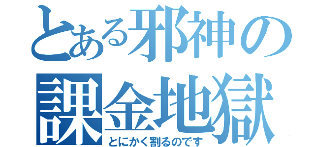 とある邪神の課金地獄（とにかく割るのです）