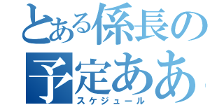 とある係長の予定ああああああ（スケジュール）