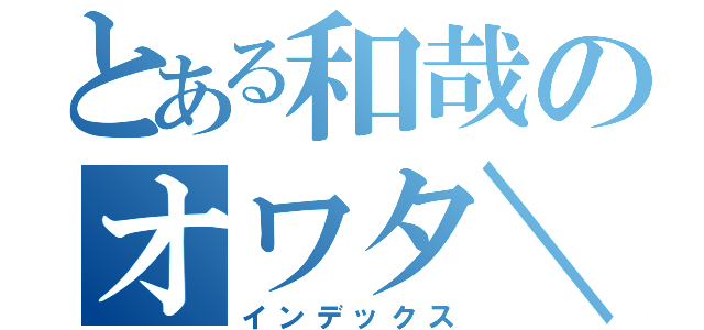 とある和哉のオワタ＼（＾ω＾）／（インデックス）