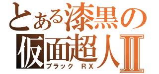 とある漆黒の仮面超人Ⅱ（ブラック ＲＸ）