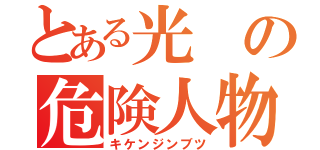 とある光の危険人物（キケンジンブツ）