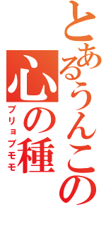 とあるうんこの心の種（ブリョブモモ）