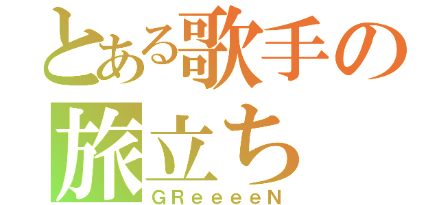 とある歌手の旅立ち（ＧＲｅｅｅｅＮ）