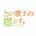 とある歌手の旅立ち（ＧＲｅｅｅｅＮ）