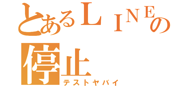 とあるＬＩＮＥの停止（テストヤバイ）