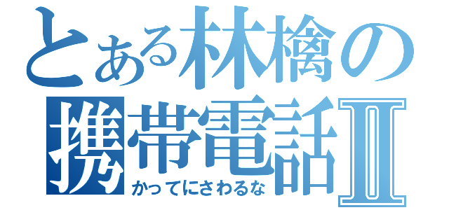 とある林檎の携帯電話Ⅱ（かってにさわるな）