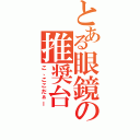 とある眼鏡の推奨台（こ、ここだぁー）