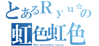 とあるＲｙｕ☆の虹色虹色（Ｒａｉｎｂｏｗ☆Ｒａｉｎｂｏｗ）