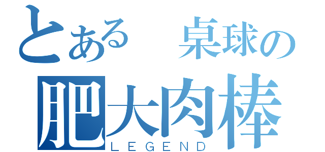 とある吳桌球の肥大肉棒（ＬＥＧＥＮＤ）