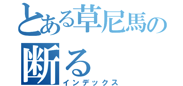 とある草尼馬の断る（インデックス）