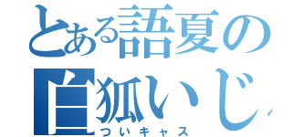 とある語夏の白狐いじめ（ついキャス）