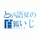 とある語夏の白狐いじめ（ついキャス）