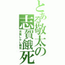 とある敬太の志賀餓死（志賀しかし餓死）