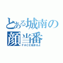 とある城南の顔当番（ＦＡＣＥ始まるよ）