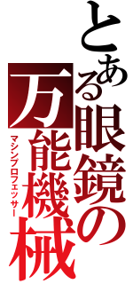 とある眼鏡の万能機械（マシンプロフェッサー）