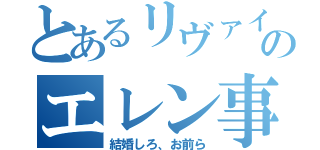 とあるリヴァイのエレン事情（結婚しろ、お前ら）