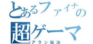 とあるファイナルファンタジーの超ゲーマー（アラン裕治）