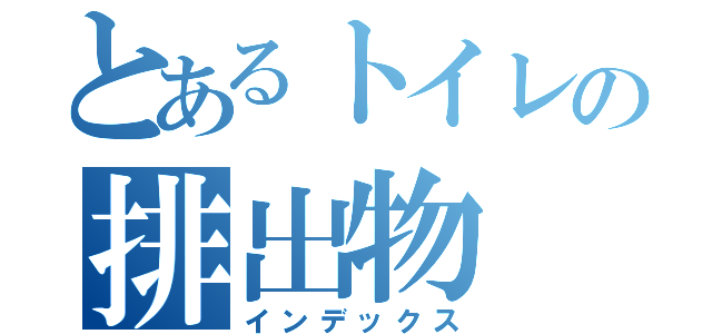 とあるトイレの排出物（インデックス）